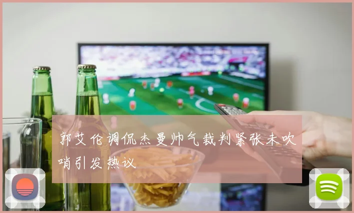 郭艾伦调侃杰曼帅气裁判紧张未吹哨引发热议