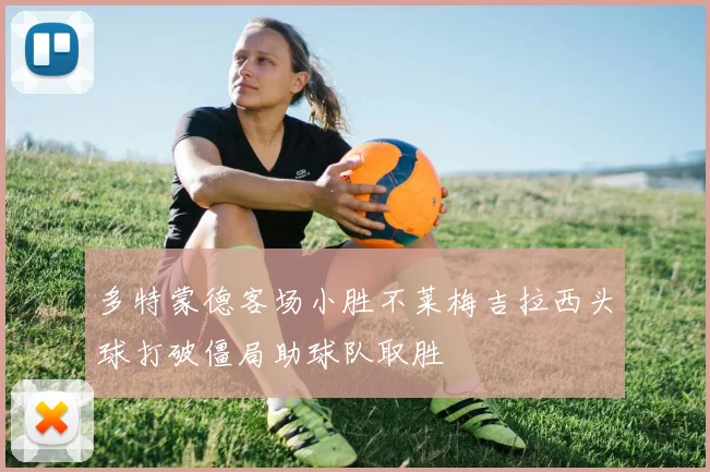 多特蒙德客场小胜不莱梅吉拉西头球打破僵局助球队取胜