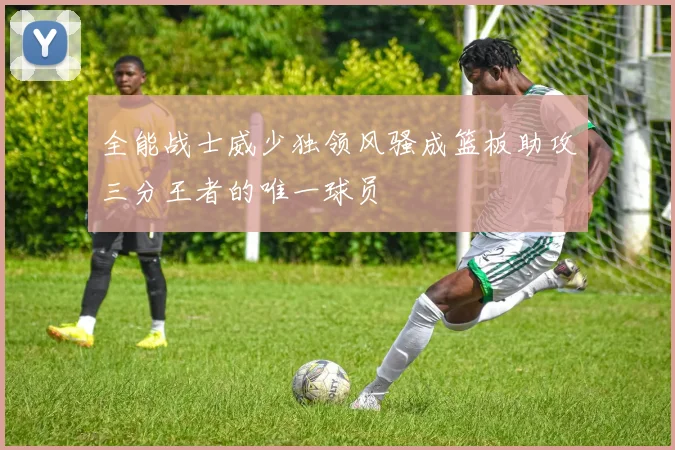 全能战士威少独领风骚成篮板助攻三分王者的唯一球员