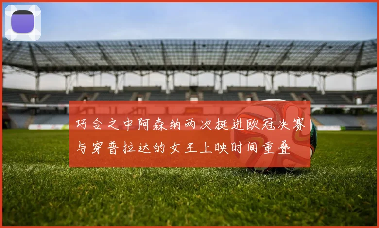 巧合之中阿森纳两次挺进欧冠决赛与穿普拉达的女王上映时间重叠