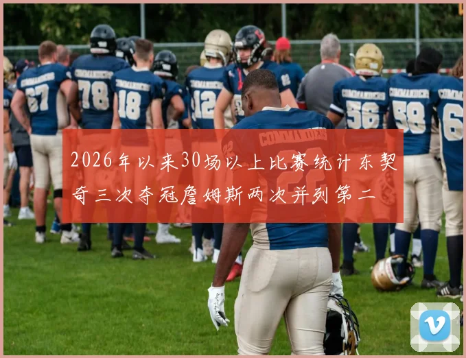 2026年以来30场以上比赛统计东契奇三次夺冠詹姆斯两次并列第二