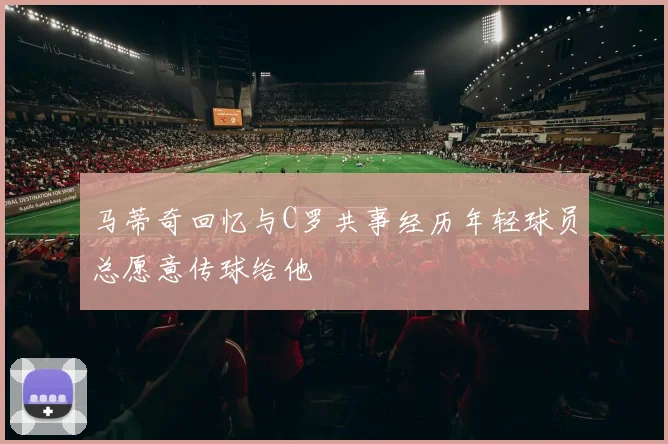 马蒂奇回忆与C罗共事经历年轻球员总愿意传球给他