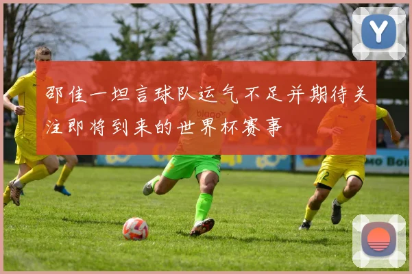 邵佳一坦言球队运气不足并期待关注即将到来的世界杯赛事