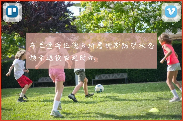 布兰登海伍德分析詹姆斯防守状态预示退役临近时机