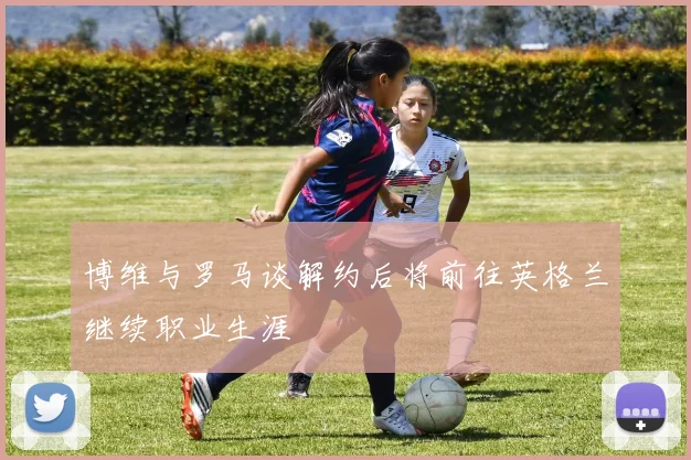 博维与罗马谈解约后将前往英格兰继续职业生涯