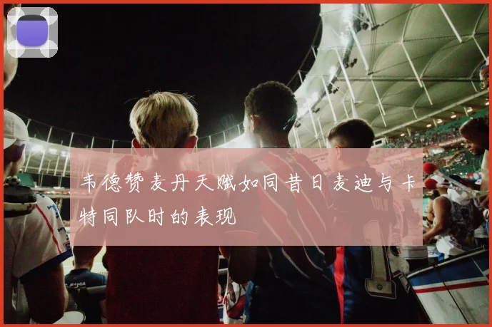 韦德赞麦丹天赋如同昔日麦迪与卡特同队时的表现