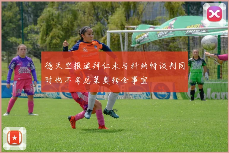 德天空报道拜仁未与科纳特谈判同时也不考虑莱奥转会事宜