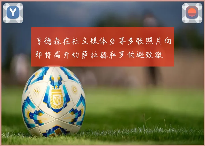 亨德森在社交媒体分享多张照片向即将离开的萨拉赫和罗伯逊致敬