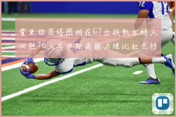 霍里称若塔图姆在G7出战凯尔特人必胜76人其中距离能力堪比杜兰特