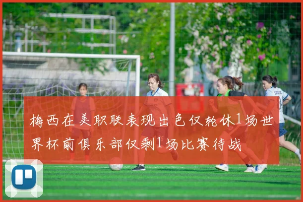 梅西在美职联表现出色仅轮休1场世界杯前俱乐部仅剩1场比赛待战