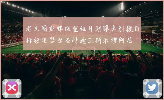 尤文图斯锋线重组计划曝光引援目标锁定瑟尔洛特迪亚斯和穆阿尼