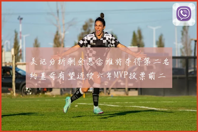美记分析剩余悬念谁将夺得第二名约基奇有望连续六年MVP投票前二