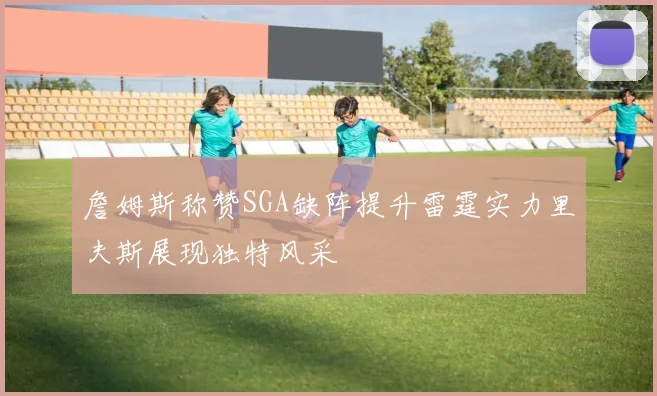 詹姆斯称赞SGA缺阵提升雷霆实力里夫斯展现独特风采