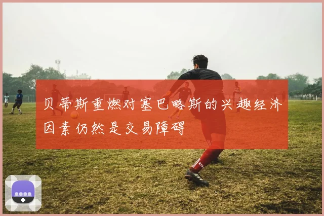 贝蒂斯重燃对塞巴略斯的兴趣经济因素仍然是交易障碍