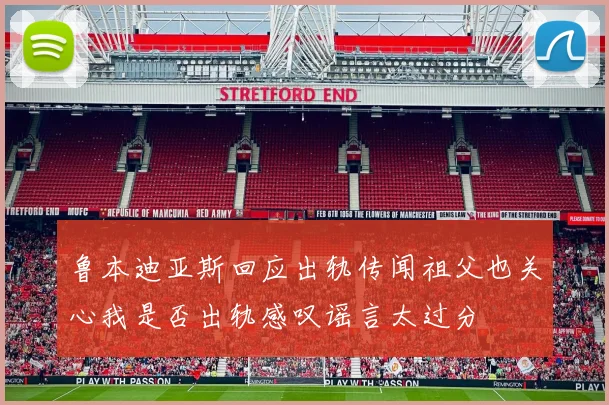 鲁本迪亚斯回应出轨传闻祖父也关心我是否出轨感叹谣言太过分