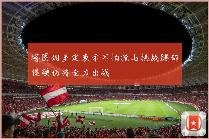 塔图姆坚定表示不怕抢七挑战腿部僵硬仍将全力出战