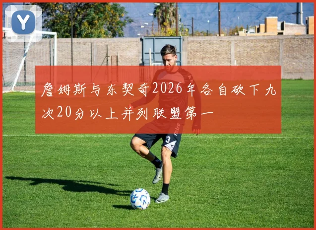 詹姆斯与东契奇2026年各自砍下九次20分以上并列联盟第一