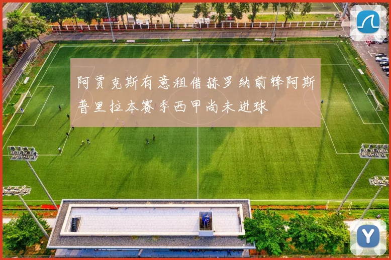 阿贾克斯有意租借赫罗纳前锋阿斯普里拉本赛季西甲尚未进球
